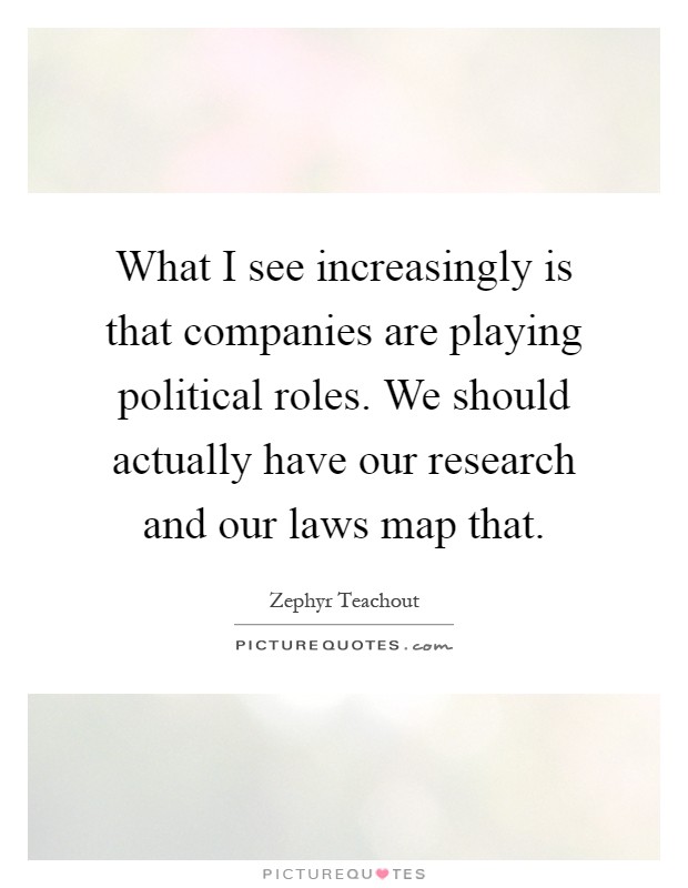 What I see increasingly is that companies are playing political roles. We should actually have our research and our laws map that Picture Quote #1