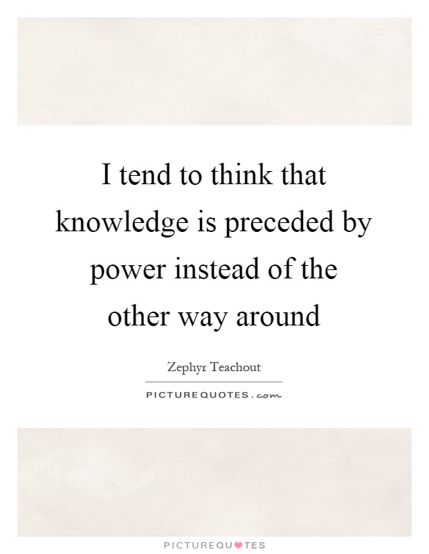 I tend to think that knowledge is preceded by power instead of the other way around Picture Quote #1