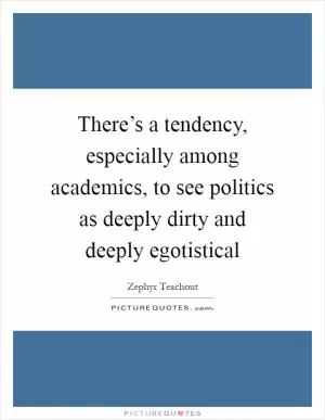 There’s a tendency, especially among academics, to see politics as deeply dirty and deeply egotistical Picture Quote #1