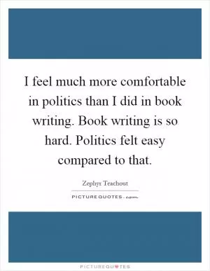 I feel much more comfortable in politics than I did in book writing. Book writing is so hard. Politics felt easy compared to that Picture Quote #1