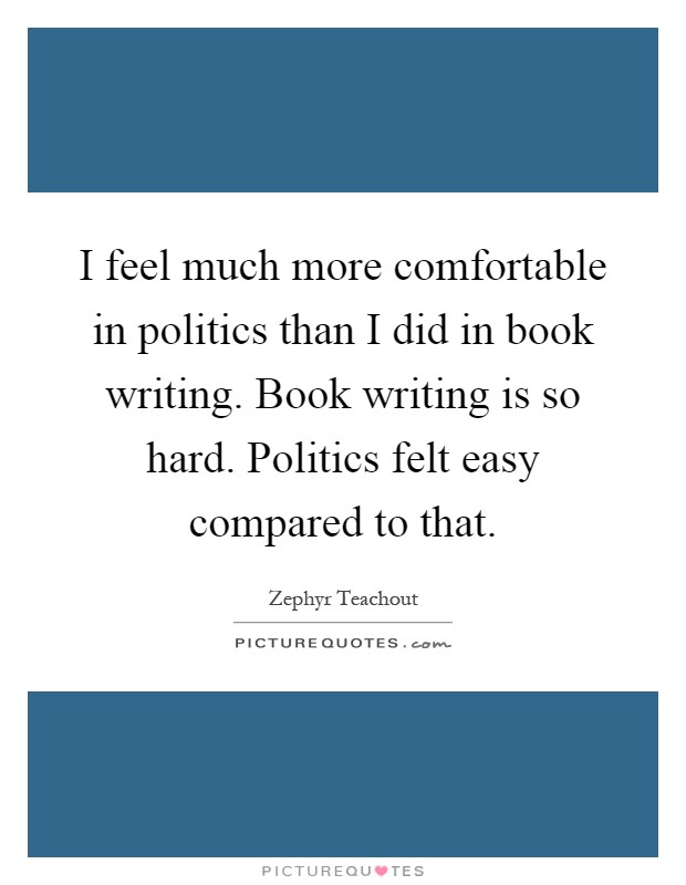 I feel much more comfortable in politics than I did in book writing. Book writing is so hard. Politics felt easy compared to that Picture Quote #1