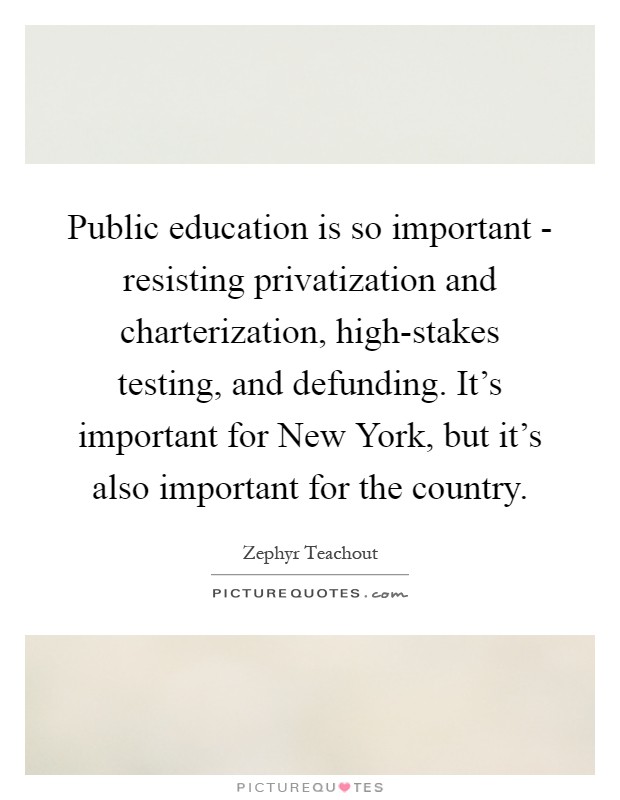 Public education is so important - resisting privatization and charterization, high-stakes testing, and defunding. It’s important for New York, but it’s also important for the country Picture Quote #1