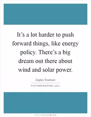 It’s a lot harder to push forward things, like energy policy. There’s a big dream out there about wind and solar power Picture Quote #1