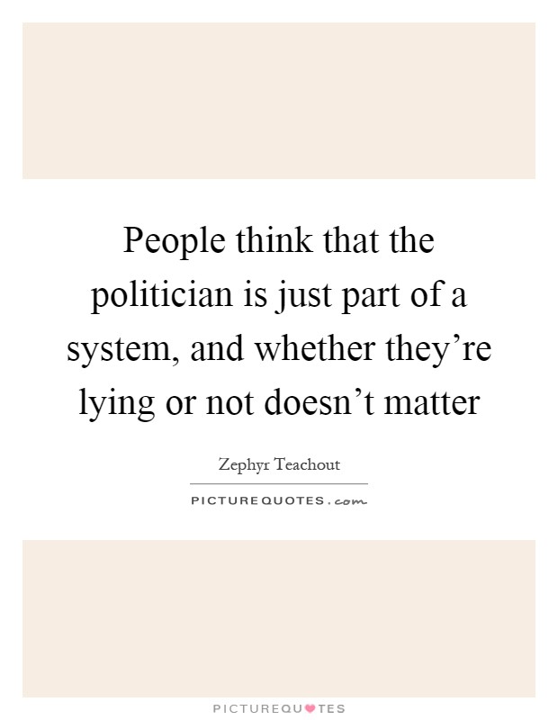 People think that the politician is just part of a system, and whether they’re lying or not doesn’t matter Picture Quote #1