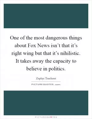 One of the most dangerous things about Fox News isn’t that it’s right wing but that it’s nihilistic. It takes away the capacity to believe in politics Picture Quote #1