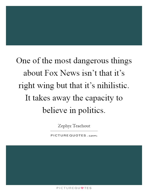 One of the most dangerous things about Fox News isn't that it's right wing but that it's nihilistic. It takes away the capacity to believe in politics Picture Quote #1
