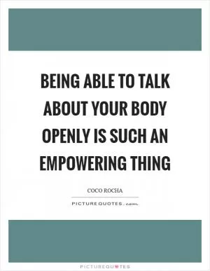 Being able to talk about your body openly is such an empowering thing Picture Quote #1