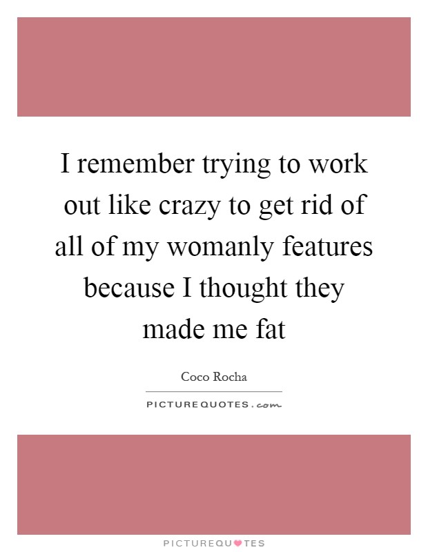 I remember trying to work out like crazy to get rid of all of my womanly features because I thought they made me fat Picture Quote #1