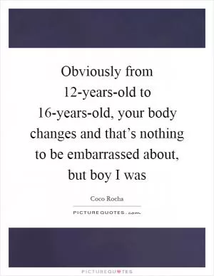 Obviously from 12-years-old to 16-years-old, your body changes and that’s nothing to be embarrassed about, but boy I was Picture Quote #1