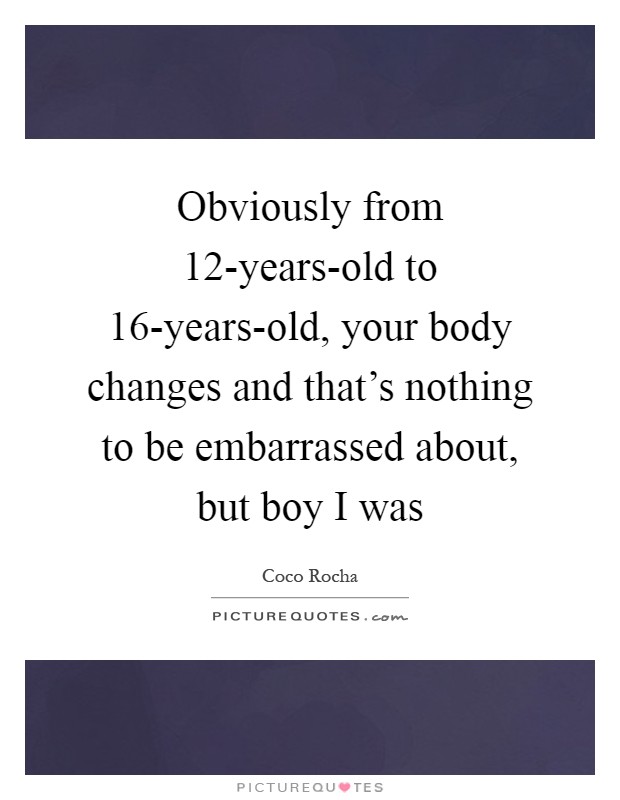 Obviously from 12-years-old to 16-years-old, your body changes and that's nothing to be embarrassed about, but boy I was Picture Quote #1
