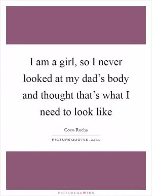 I am a girl, so I never looked at my dad’s body and thought that’s what I need to look like Picture Quote #1