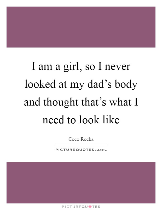 I am a girl, so I never looked at my dad's body and thought that's what I need to look like Picture Quote #1