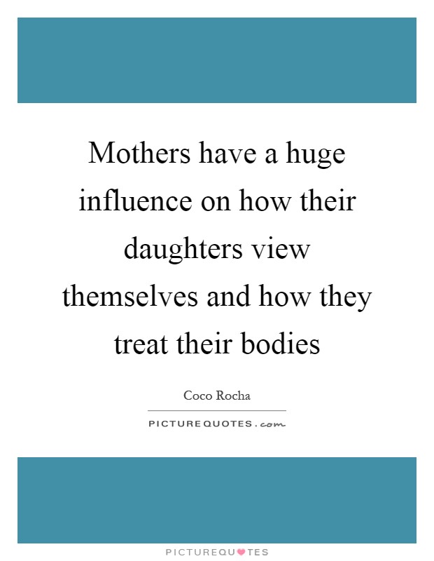 Mothers have a huge influence on how their daughters view themselves and how they treat their bodies Picture Quote #1