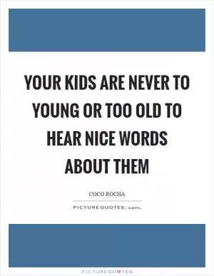 Your kids are never to young or too old to hear nice words about them Picture Quote #1