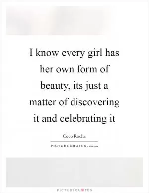 I know every girl has her own form of beauty, its just a matter of discovering it and celebrating it Picture Quote #1