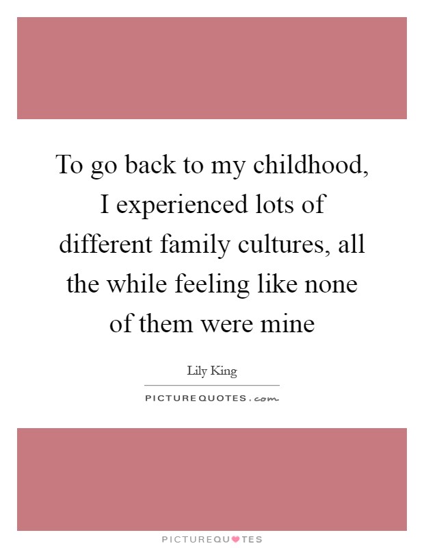 To go back to my childhood, I experienced lots of different family cultures, all the while feeling like none of them were mine Picture Quote #1