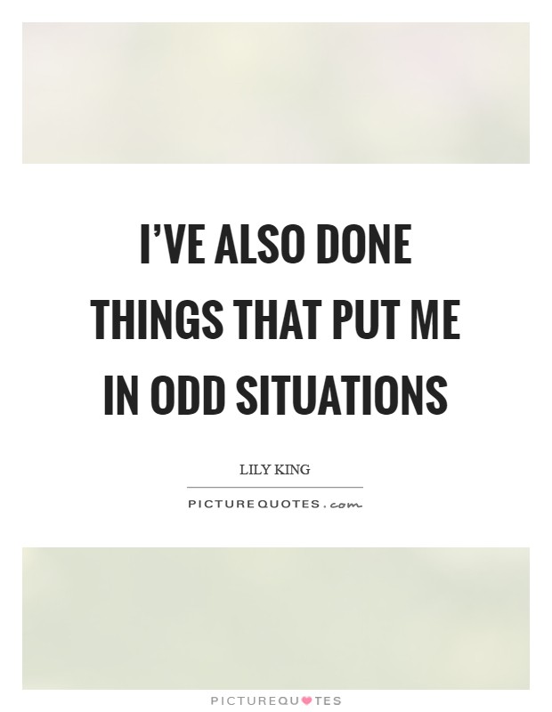 I've also done things that put me in odd situations Picture Quote #1