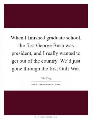 When I finished graduate school, the first George Bush was president, and I really wanted to get out of the country. We’d just gone through the first Gulf War Picture Quote #1