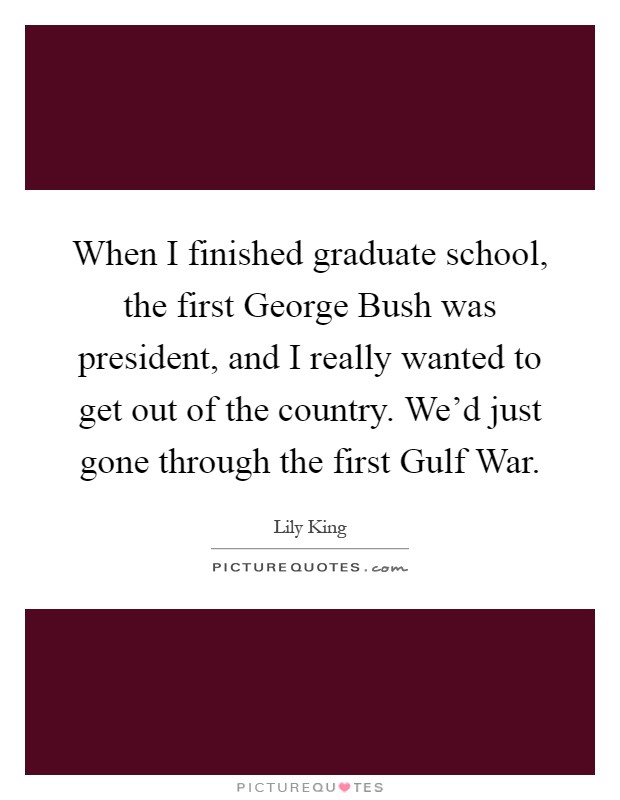 When I finished graduate school, the first George Bush was president, and I really wanted to get out of the country. We'd just gone through the first Gulf War Picture Quote #1