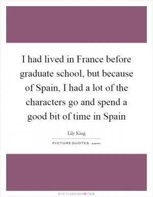 I had lived in France before graduate school, but because of Spain, I had a lot of the characters go and spend a good bit of time in Spain Picture Quote #1