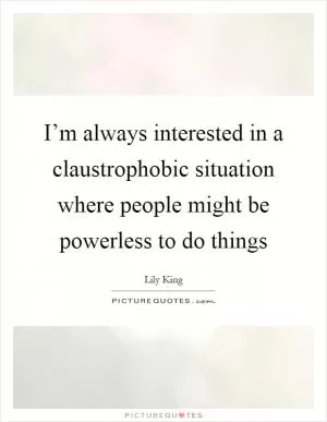 I’m always interested in a claustrophobic situation where people might be powerless to do things Picture Quote #1