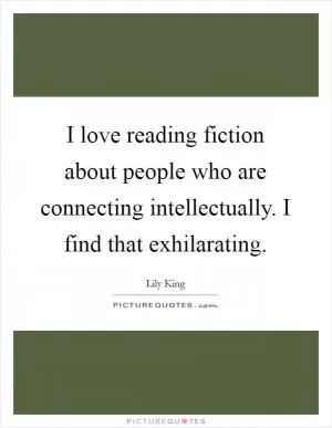 I love reading fiction about people who are connecting intellectually. I find that exhilarating Picture Quote #1