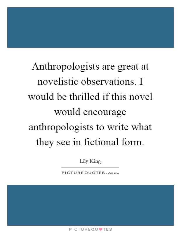 Anthropologists are great at novelistic observations. I would be thrilled if this novel would encourage anthropologists to write what they see in fictional form Picture Quote #1