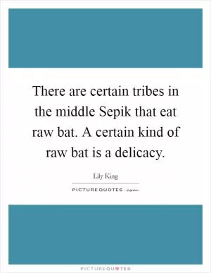 There are certain tribes in the middle Sepik that eat raw bat. A certain kind of raw bat is a delicacy Picture Quote #1