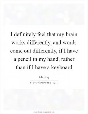 I definitely feel that my brain works differently, and words come out differently, if I have a pencil in my hand, rather than if I have a keyboard Picture Quote #1