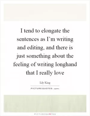 I tend to elongate the sentences as I’m writing and editing, and there is just something about the feeling of writing longhand that I really love Picture Quote #1