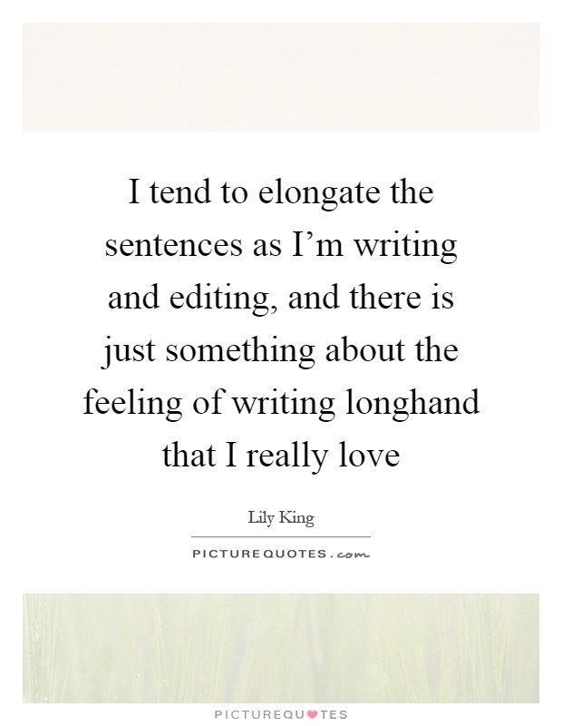 I tend to elongate the sentences as I'm writing and editing, and there is just something about the feeling of writing longhand that I really love Picture Quote #1