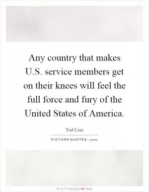 Any country that makes U.S. service members get on their knees will feel the full force and fury of the United States of America Picture Quote #1