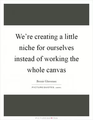 We’re creating a little niche for ourselves instead of working the whole canvas Picture Quote #1