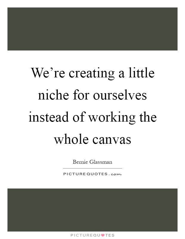 We're creating a little niche for ourselves instead of working the whole canvas Picture Quote #1