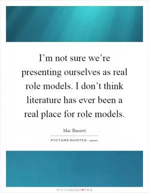 I’m not sure we’re presenting ourselves as real role models. I don’t think literature has ever been a real place for role models Picture Quote #1