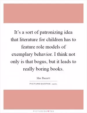 It’s a sort of patronizing idea that literature for children has to feature role models of exemplary behavior. I think not only is that bogus, but it leads to really boring books Picture Quote #1