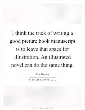 I think the trick of writing a good picture book manuscript is to leave that space for illustration. An illustrated novel can do the same thing Picture Quote #1