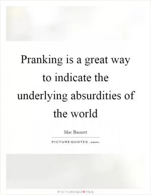 Pranking is a great way to indicate the underlying absurdities of the world Picture Quote #1