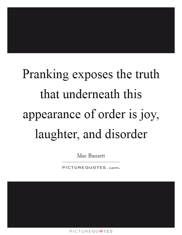 Pranking exposes the truth that underneath this appearance of order is joy, laughter, and disorder Picture Quote #1