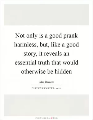 Not only is a good prank harmless, but, like a good story, it reveals an essential truth that would otherwise be hidden Picture Quote #1