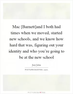 Mac [Barnett]and I both had times when we moved, started new schools, and we know how hard that was, figuring out your identity and who you’re going to be at the new school Picture Quote #1