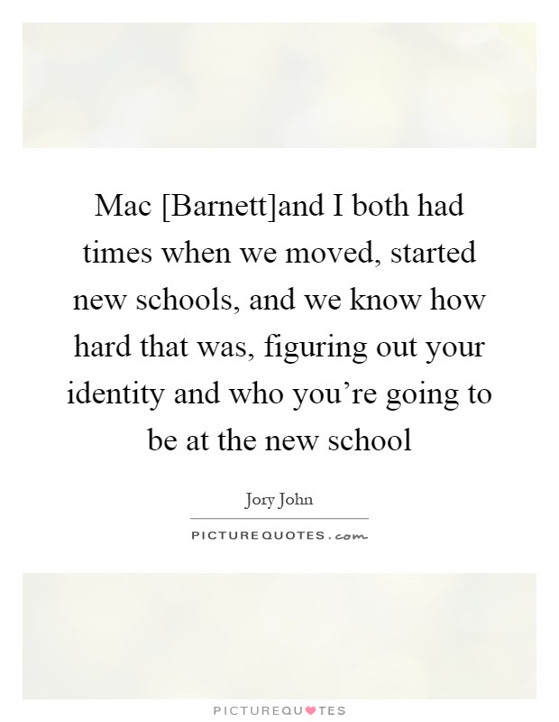 Mac [Barnett]and I both had times when we moved, started new schools, and we know how hard that was, figuring out your identity and who you're going to be at the new school Picture Quote #1