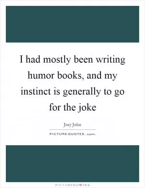 I had mostly been writing humor books, and my instinct is generally to go for the joke Picture Quote #1