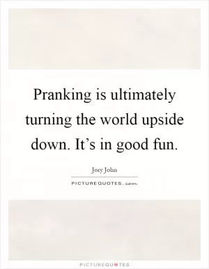 Pranking is ultimately turning the world upside down. It’s in good fun Picture Quote #1
