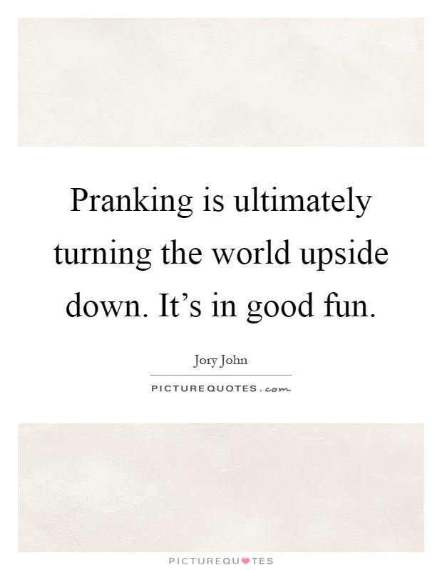 Pranking is ultimately turning the world upside down. It's in good fun Picture Quote #1