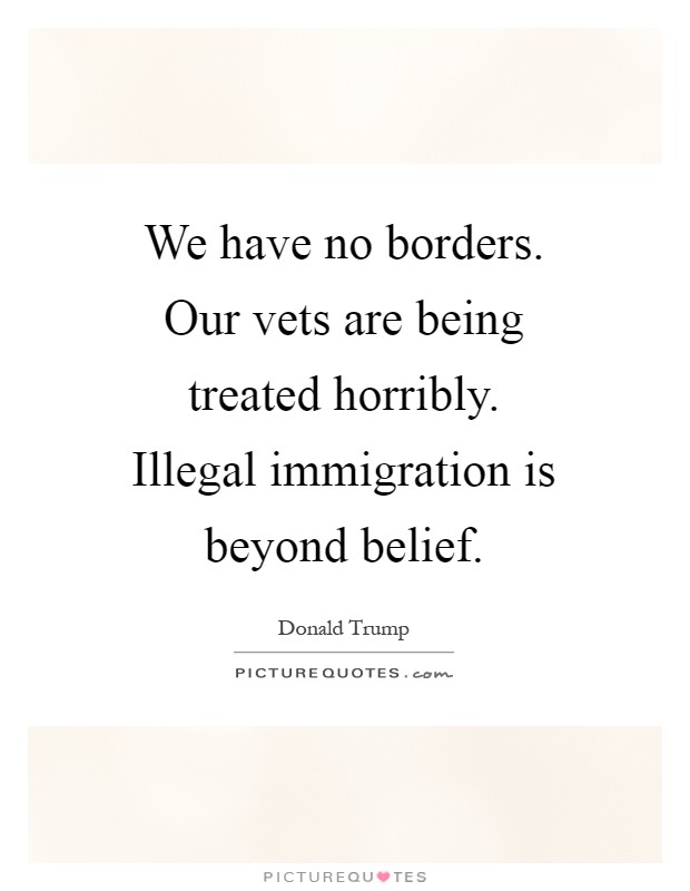 We have no borders. Our vets are being treated horribly. Illegal immigration is beyond belief Picture Quote #1
