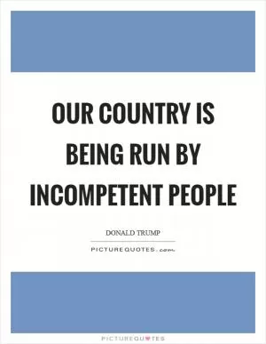 Our country is being run by incompetent people Picture Quote #1