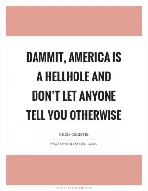 Dammit, America is a hellhole and don’t let anyone tell you otherwise Picture Quote #1