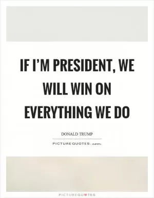 If I’m president, we will win on everything we do Picture Quote #1