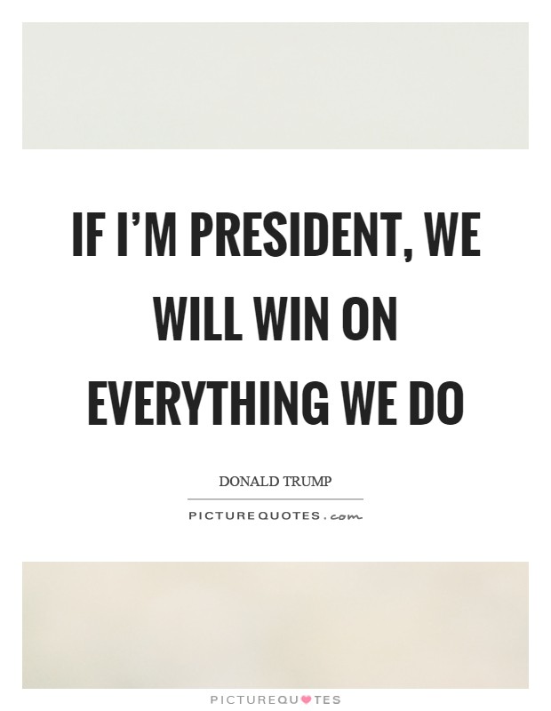 If I'm president, we will win on everything we do Picture Quote #1